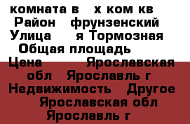 комната,в 2-х ком.кв., › Район ­ фрунзенский › Улица ­ 1-я Тормозная › Общая площадь ­ 14 › Цена ­ 680 - Ярославская обл., Ярославль г. Недвижимость » Другое   . Ярославская обл.,Ярославль г.